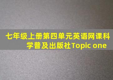 七年级上册第四单元英语网课科学普及出版社Topic one